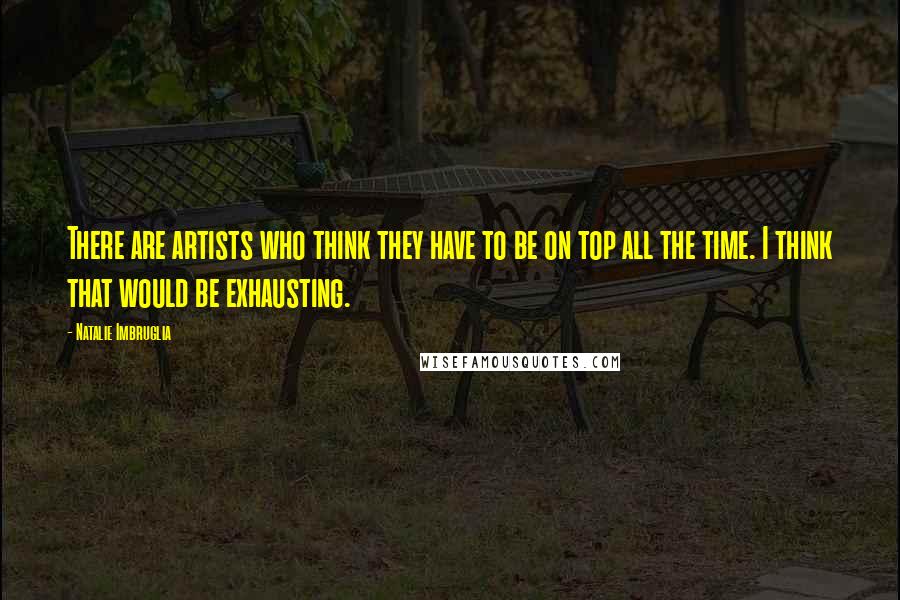 Natalie Imbruglia Quotes: There are artists who think they have to be on top all the time. I think that would be exhausting.