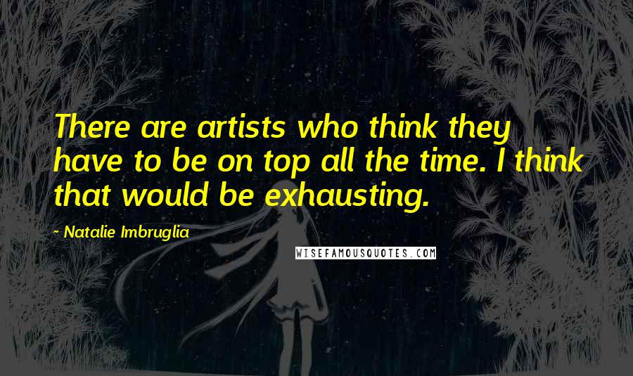 Natalie Imbruglia Quotes: There are artists who think they have to be on top all the time. I think that would be exhausting.