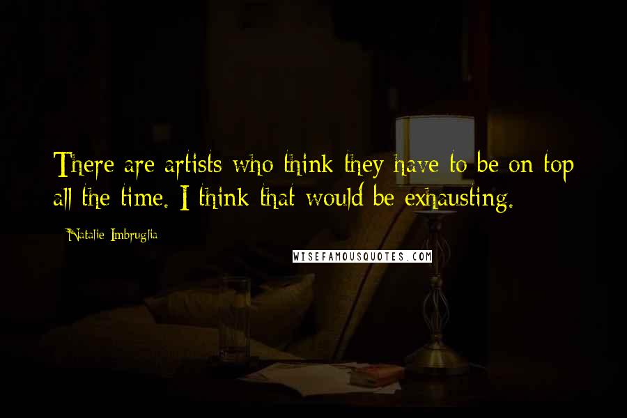 Natalie Imbruglia Quotes: There are artists who think they have to be on top all the time. I think that would be exhausting.