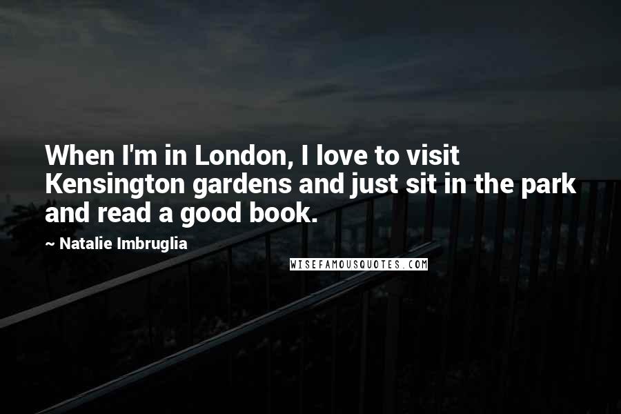 Natalie Imbruglia Quotes: When I'm in London, I love to visit Kensington gardens and just sit in the park and read a good book.