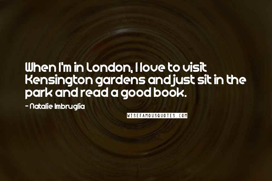 Natalie Imbruglia Quotes: When I'm in London, I love to visit Kensington gardens and just sit in the park and read a good book.