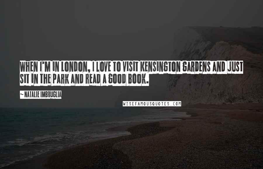 Natalie Imbruglia Quotes: When I'm in London, I love to visit Kensington gardens and just sit in the park and read a good book.
