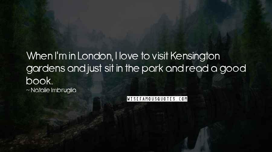 Natalie Imbruglia Quotes: When I'm in London, I love to visit Kensington gardens and just sit in the park and read a good book.