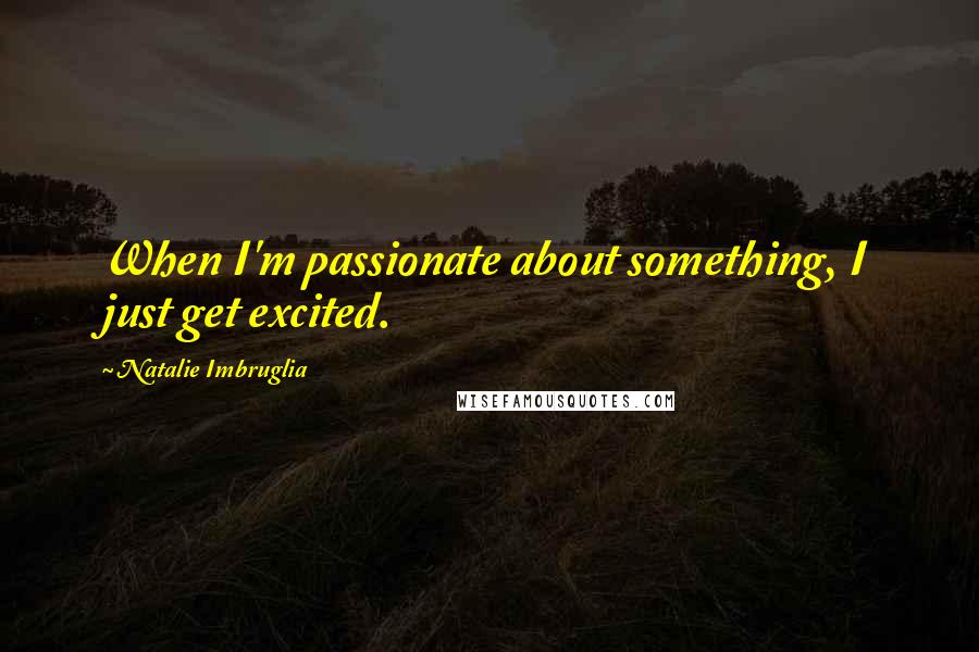 Natalie Imbruglia Quotes: When I'm passionate about something, I just get excited.