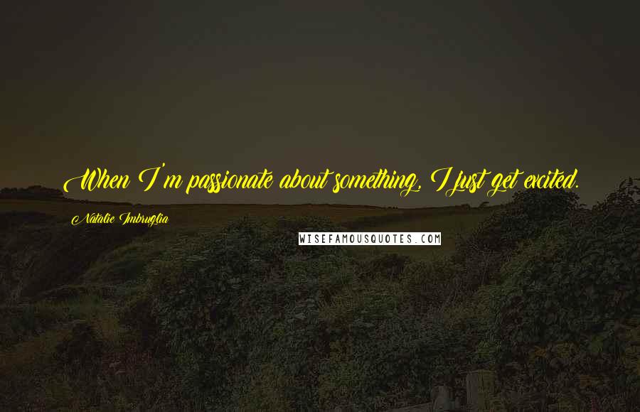 Natalie Imbruglia Quotes: When I'm passionate about something, I just get excited.