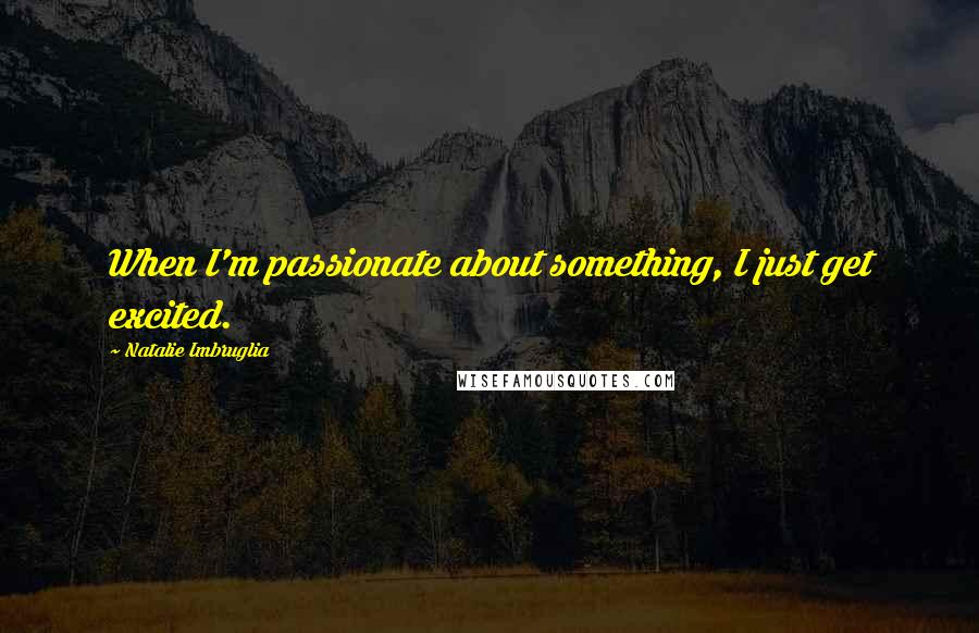 Natalie Imbruglia Quotes: When I'm passionate about something, I just get excited.