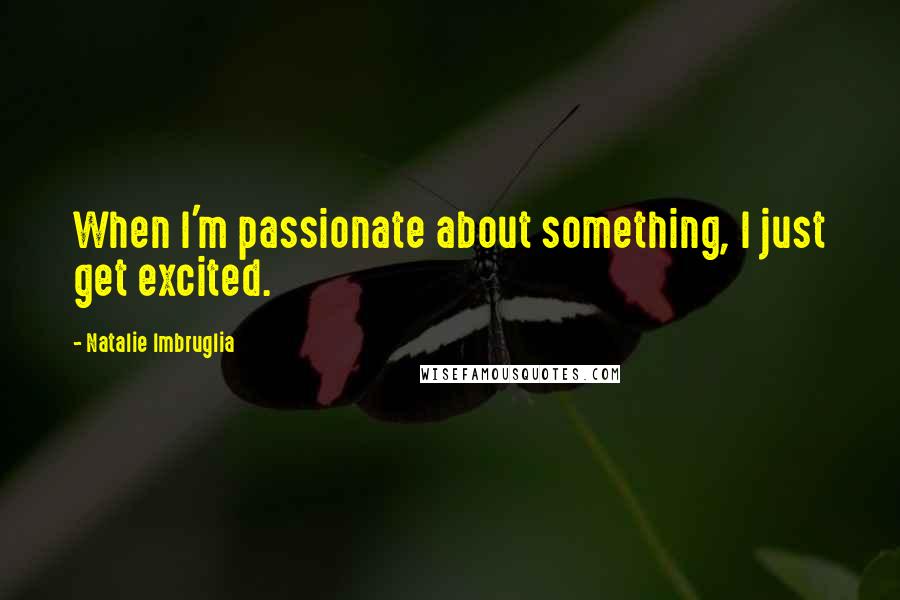 Natalie Imbruglia Quotes: When I'm passionate about something, I just get excited.