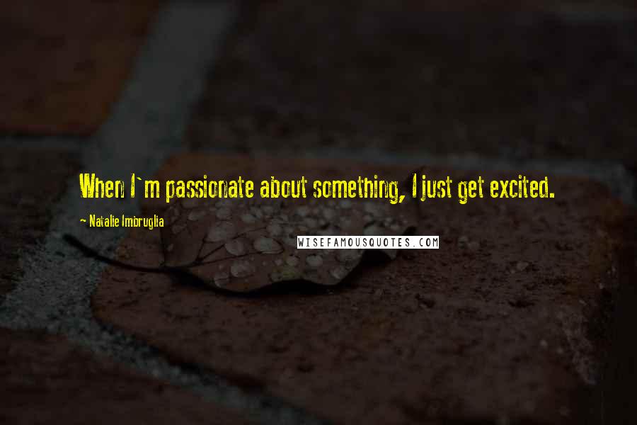 Natalie Imbruglia Quotes: When I'm passionate about something, I just get excited.