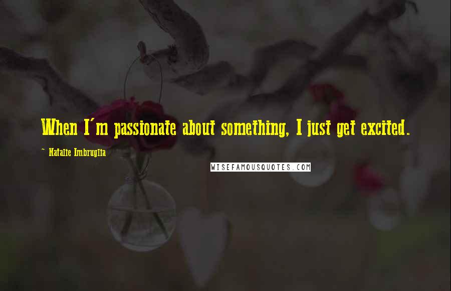 Natalie Imbruglia Quotes: When I'm passionate about something, I just get excited.