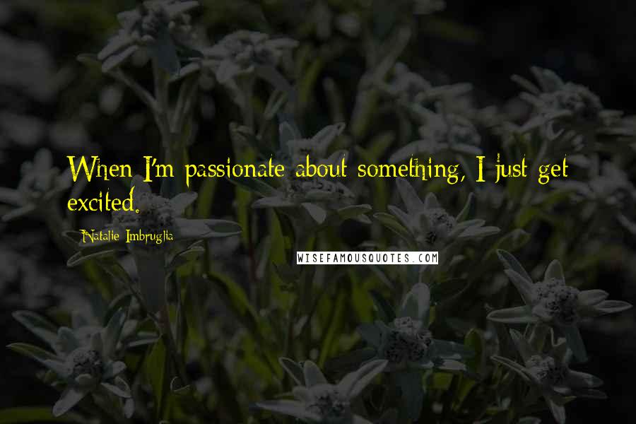 Natalie Imbruglia Quotes: When I'm passionate about something, I just get excited.