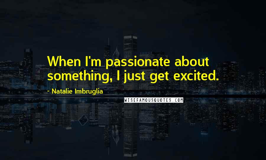 Natalie Imbruglia Quotes: When I'm passionate about something, I just get excited.