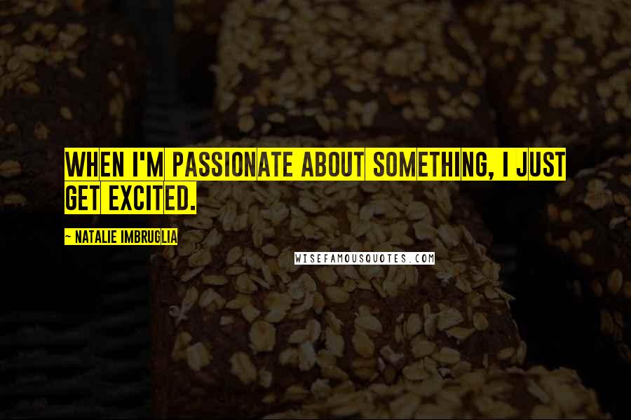 Natalie Imbruglia Quotes: When I'm passionate about something, I just get excited.