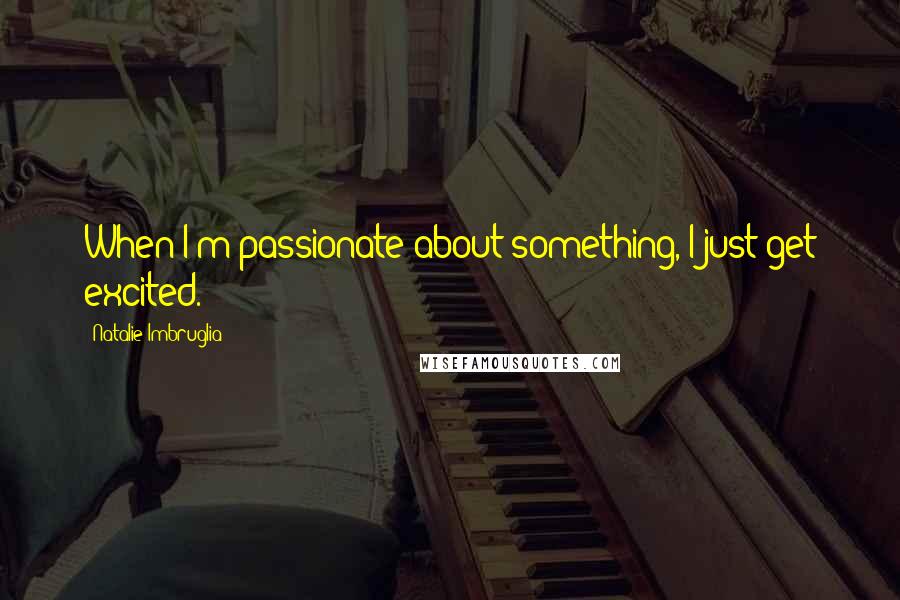 Natalie Imbruglia Quotes: When I'm passionate about something, I just get excited.