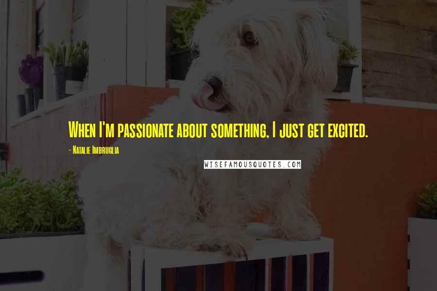 Natalie Imbruglia Quotes: When I'm passionate about something, I just get excited.