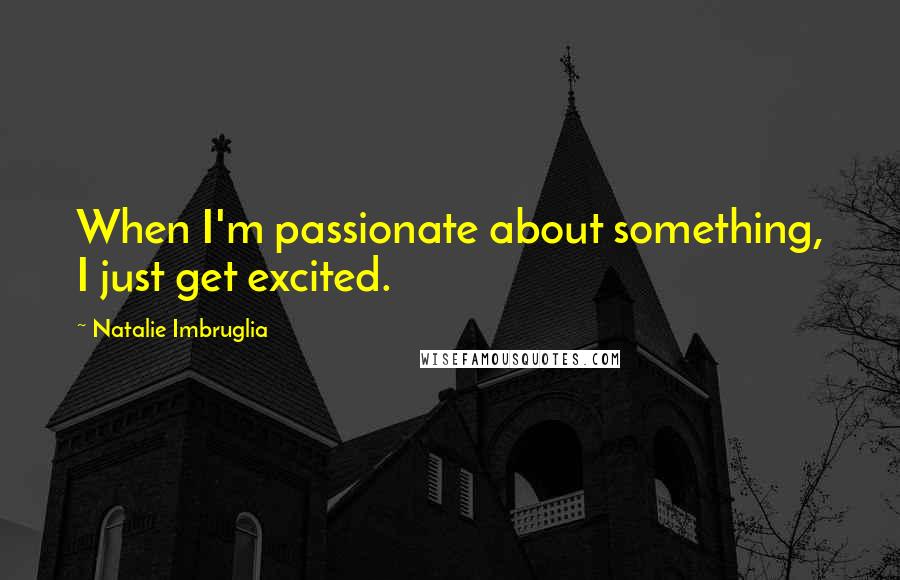 Natalie Imbruglia Quotes: When I'm passionate about something, I just get excited.