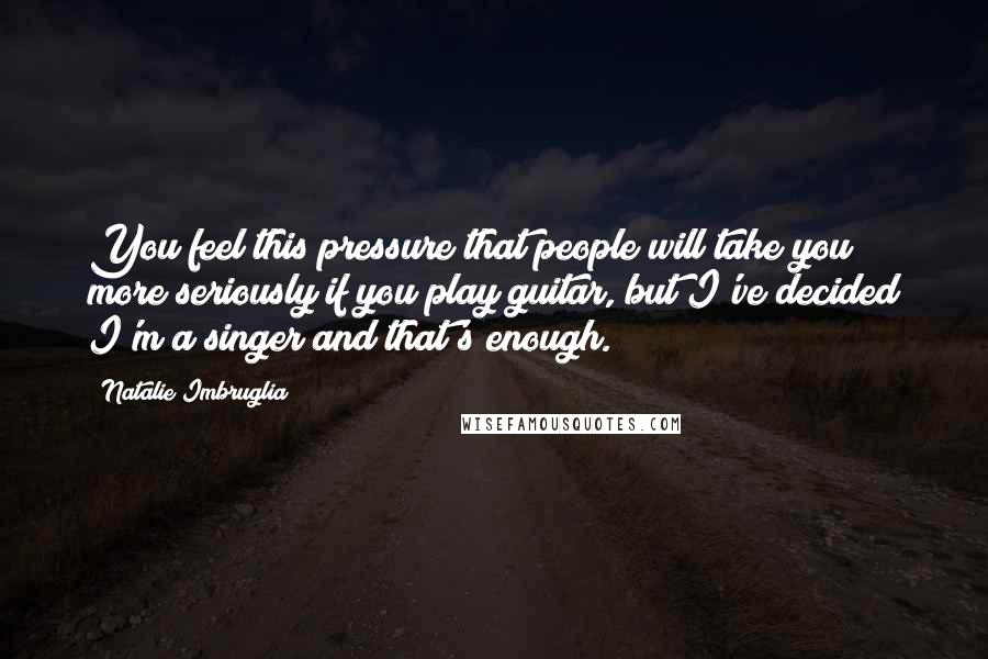 Natalie Imbruglia Quotes: You feel this pressure that people will take you more seriously if you play guitar, but I've decided I'm a singer and that's enough.