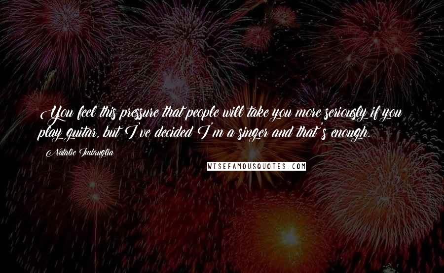 Natalie Imbruglia Quotes: You feel this pressure that people will take you more seriously if you play guitar, but I've decided I'm a singer and that's enough.