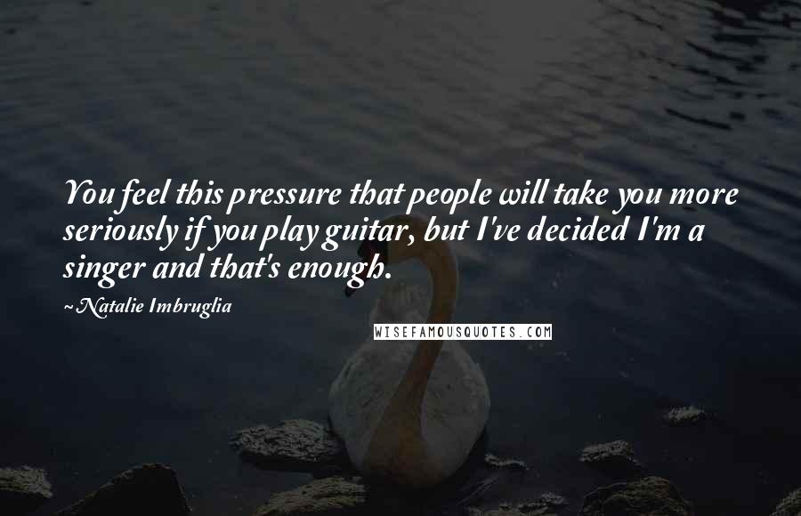 Natalie Imbruglia Quotes: You feel this pressure that people will take you more seriously if you play guitar, but I've decided I'm a singer and that's enough.
