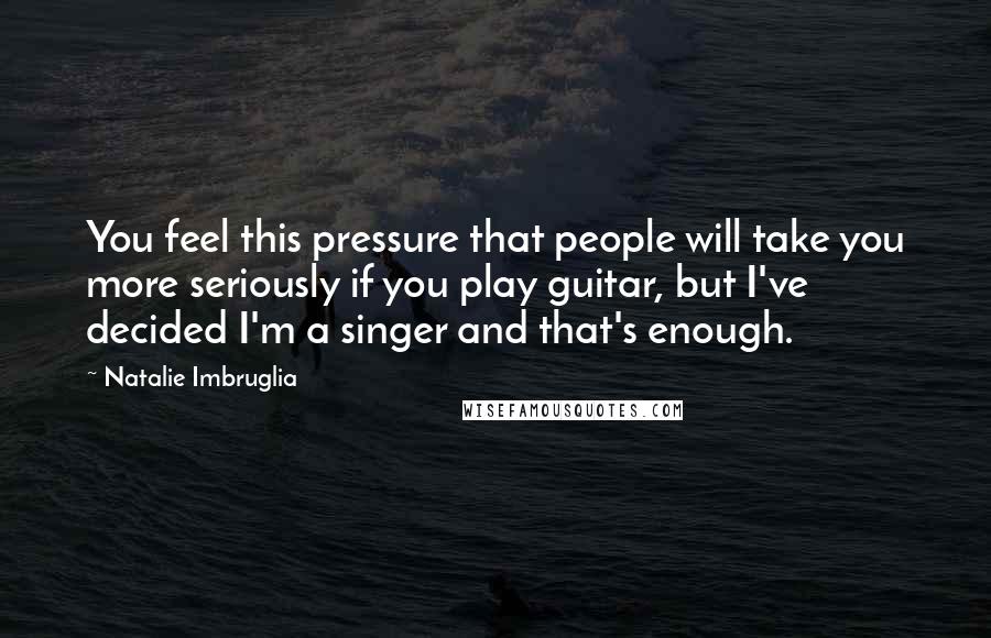 Natalie Imbruglia Quotes: You feel this pressure that people will take you more seriously if you play guitar, but I've decided I'm a singer and that's enough.