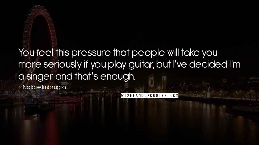 Natalie Imbruglia Quotes: You feel this pressure that people will take you more seriously if you play guitar, but I've decided I'm a singer and that's enough.