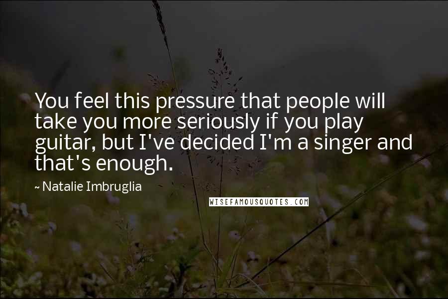 Natalie Imbruglia Quotes: You feel this pressure that people will take you more seriously if you play guitar, but I've decided I'm a singer and that's enough.