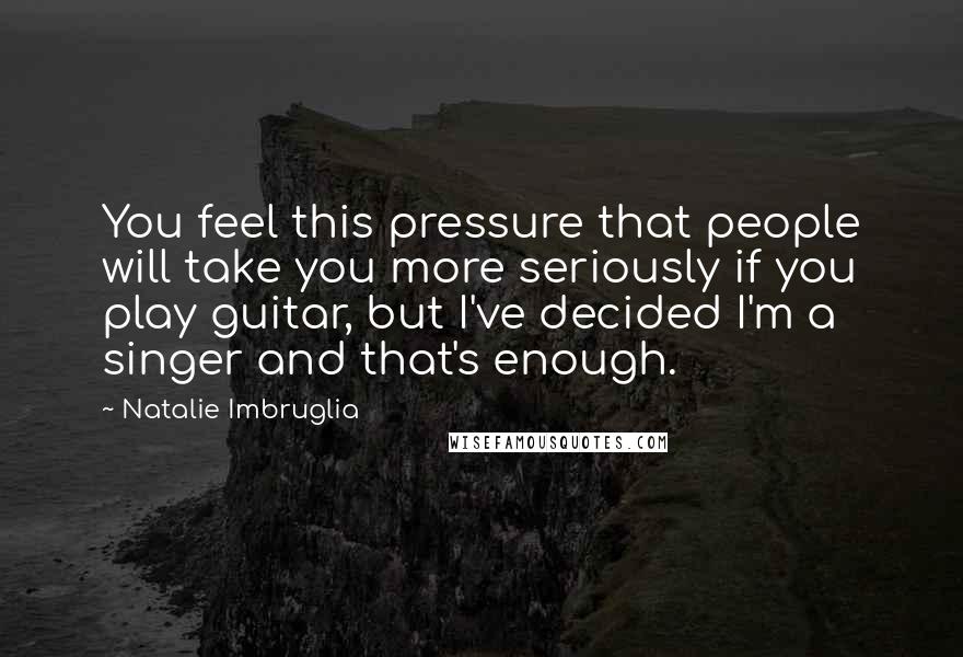 Natalie Imbruglia Quotes: You feel this pressure that people will take you more seriously if you play guitar, but I've decided I'm a singer and that's enough.