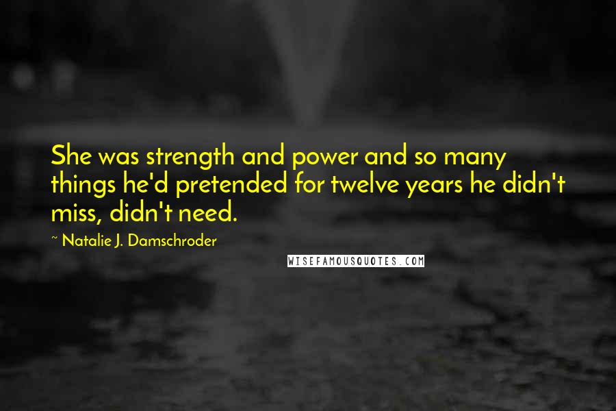 Natalie J. Damschroder Quotes: She was strength and power and so many things he'd pretended for twelve years he didn't miss, didn't need.