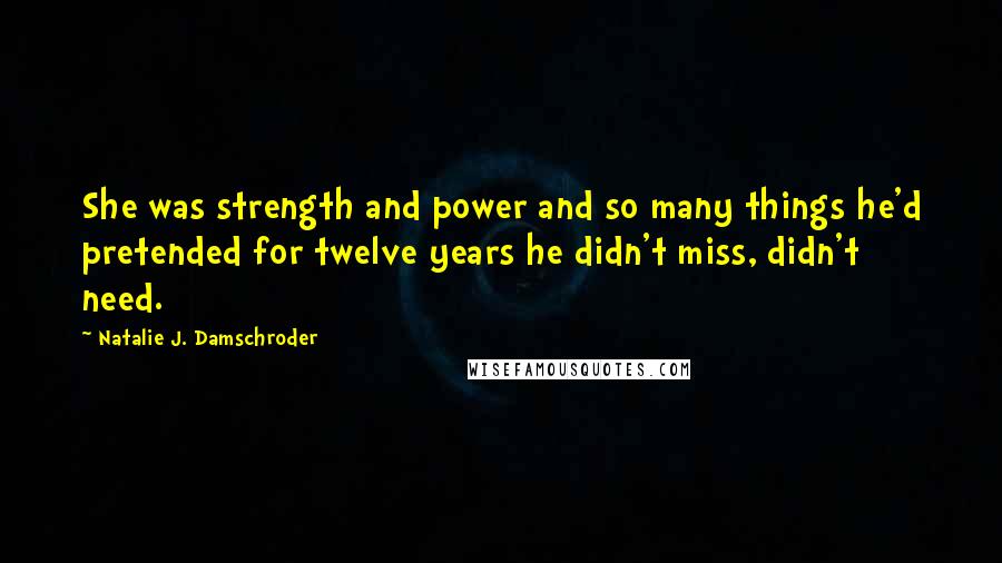 Natalie J. Damschroder Quotes: She was strength and power and so many things he'd pretended for twelve years he didn't miss, didn't need.