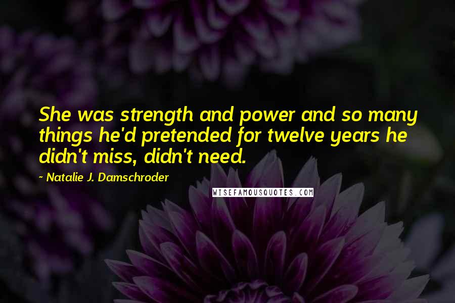 Natalie J. Damschroder Quotes: She was strength and power and so many things he'd pretended for twelve years he didn't miss, didn't need.