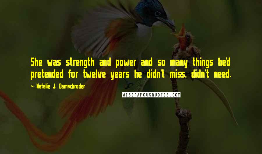 Natalie J. Damschroder Quotes: She was strength and power and so many things he'd pretended for twelve years he didn't miss, didn't need.