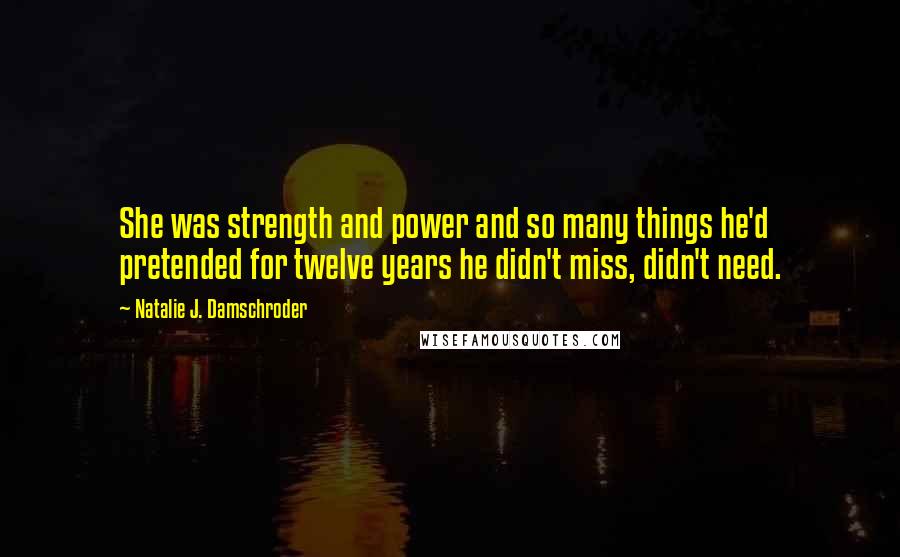 Natalie J. Damschroder Quotes: She was strength and power and so many things he'd pretended for twelve years he didn't miss, didn't need.