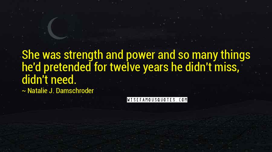 Natalie J. Damschroder Quotes: She was strength and power and so many things he'd pretended for twelve years he didn't miss, didn't need.