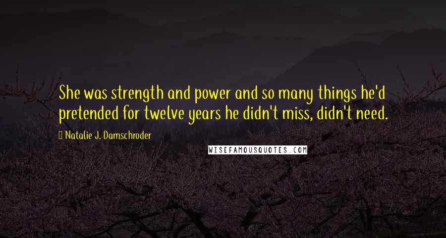 Natalie J. Damschroder Quotes: She was strength and power and so many things he'd pretended for twelve years he didn't miss, didn't need.