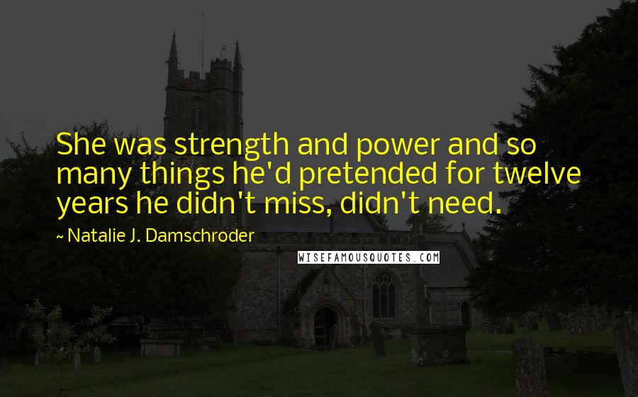 Natalie J. Damschroder Quotes: She was strength and power and so many things he'd pretended for twelve years he didn't miss, didn't need.