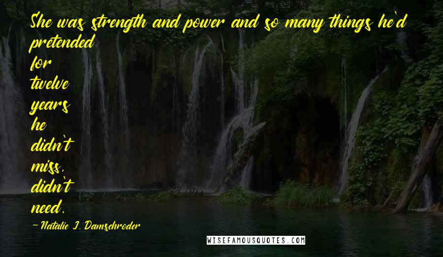 Natalie J. Damschroder Quotes: She was strength and power and so many things he'd pretended for twelve years he didn't miss, didn't need.