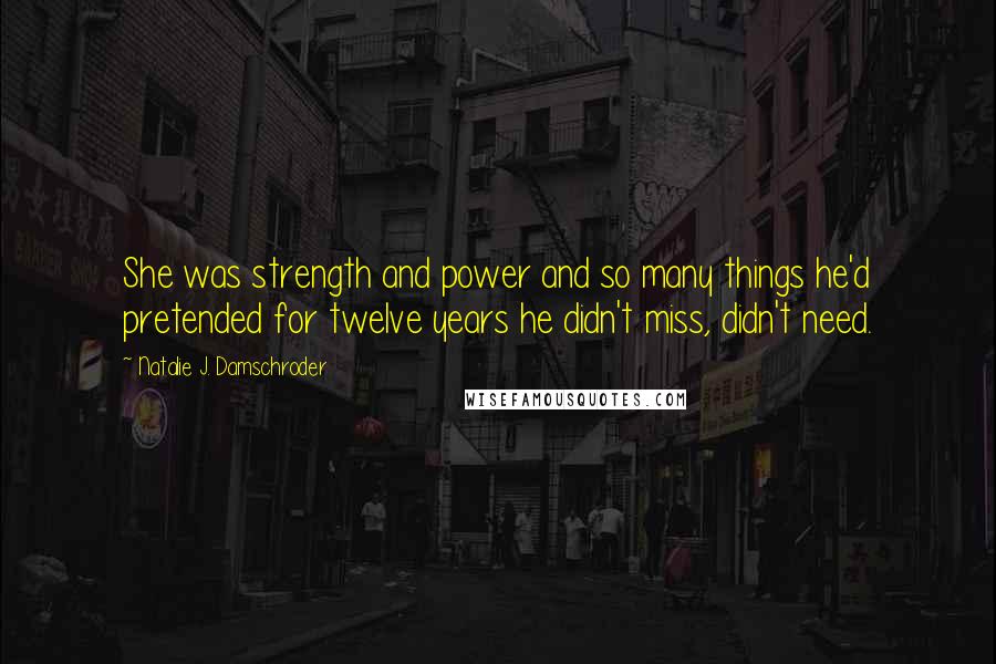 Natalie J. Damschroder Quotes: She was strength and power and so many things he'd pretended for twelve years he didn't miss, didn't need.