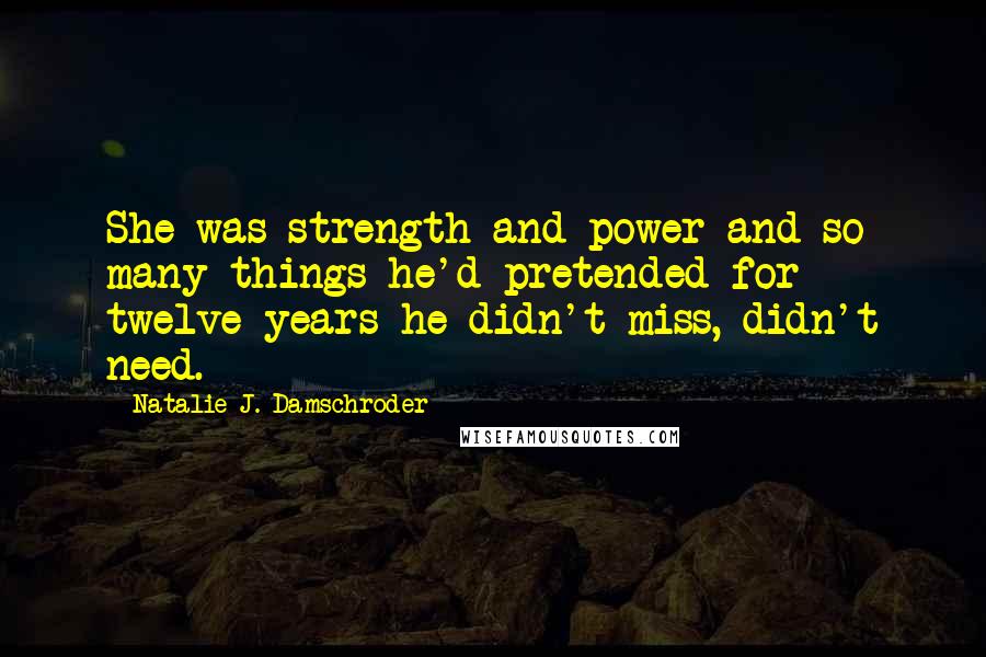 Natalie J. Damschroder Quotes: She was strength and power and so many things he'd pretended for twelve years he didn't miss, didn't need.