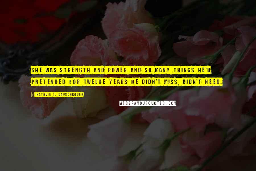 Natalie J. Damschroder Quotes: She was strength and power and so many things he'd pretended for twelve years he didn't miss, didn't need.