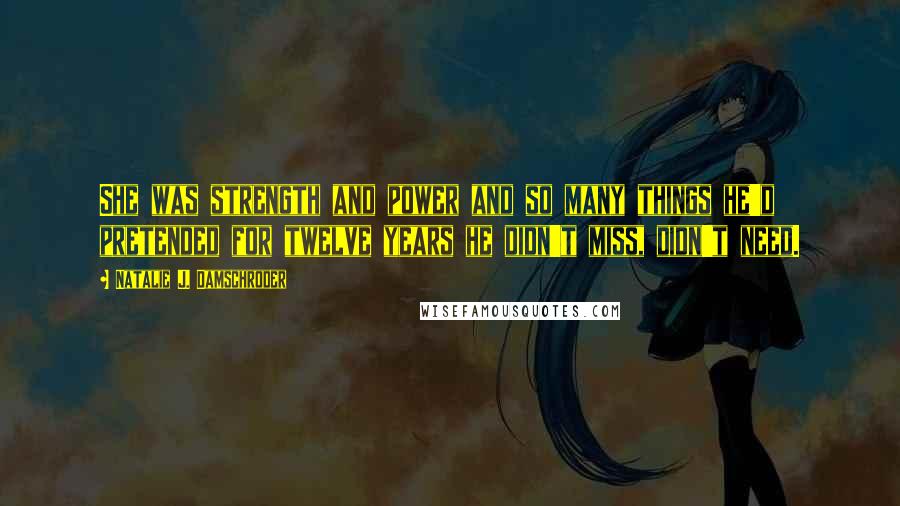 Natalie J. Damschroder Quotes: She was strength and power and so many things he'd pretended for twelve years he didn't miss, didn't need.