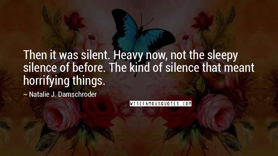 Natalie J. Damschroder Quotes: Then it was silent. Heavy now, not the sleepy silence of before. The kind of silence that meant horrifying things.