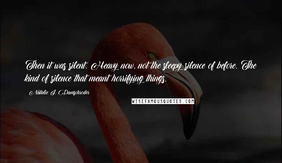 Natalie J. Damschroder Quotes: Then it was silent. Heavy now, not the sleepy silence of before. The kind of silence that meant horrifying things.