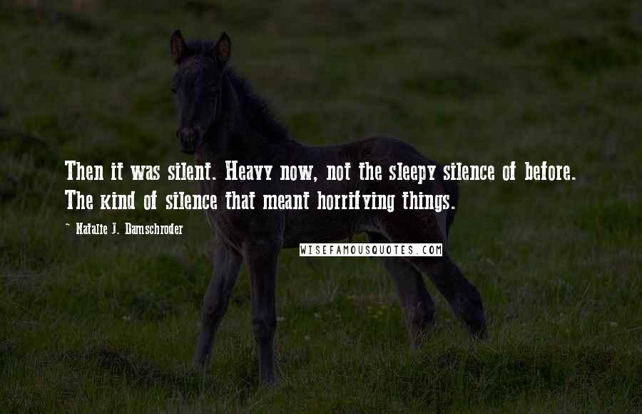 Natalie J. Damschroder Quotes: Then it was silent. Heavy now, not the sleepy silence of before. The kind of silence that meant horrifying things.