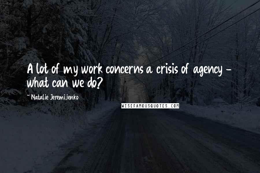 Natalie Jeremijenko Quotes: A lot of my work concerns a crisis of agency - what can we do?