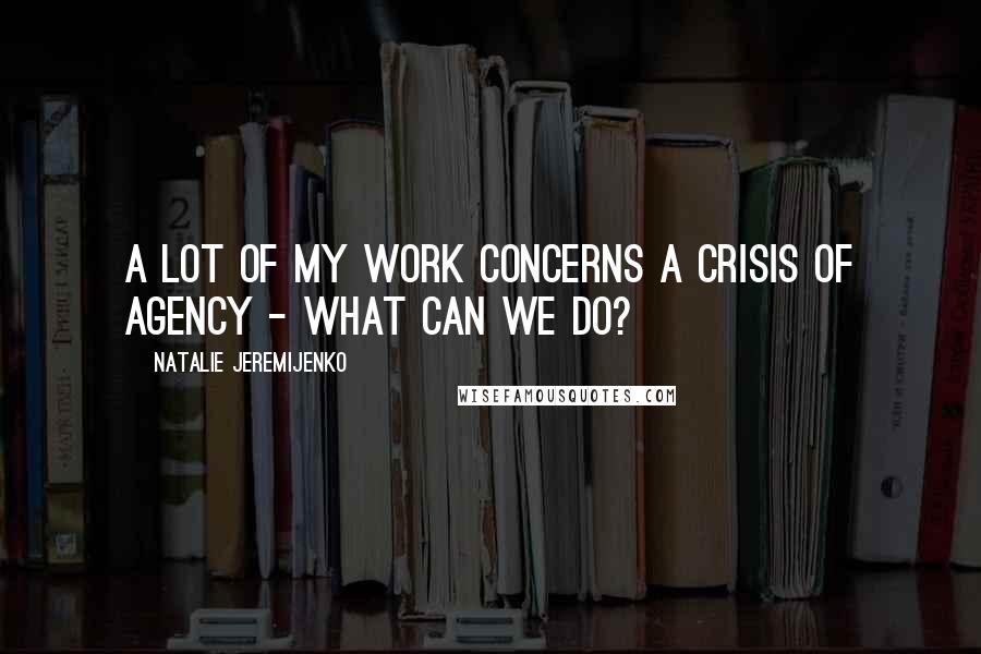 Natalie Jeremijenko Quotes: A lot of my work concerns a crisis of agency - what can we do?