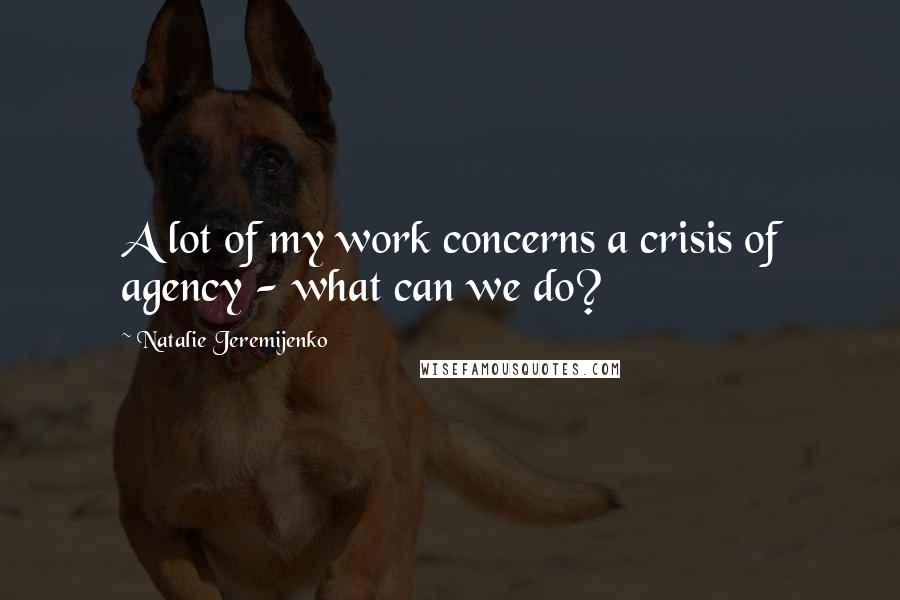 Natalie Jeremijenko Quotes: A lot of my work concerns a crisis of agency - what can we do?