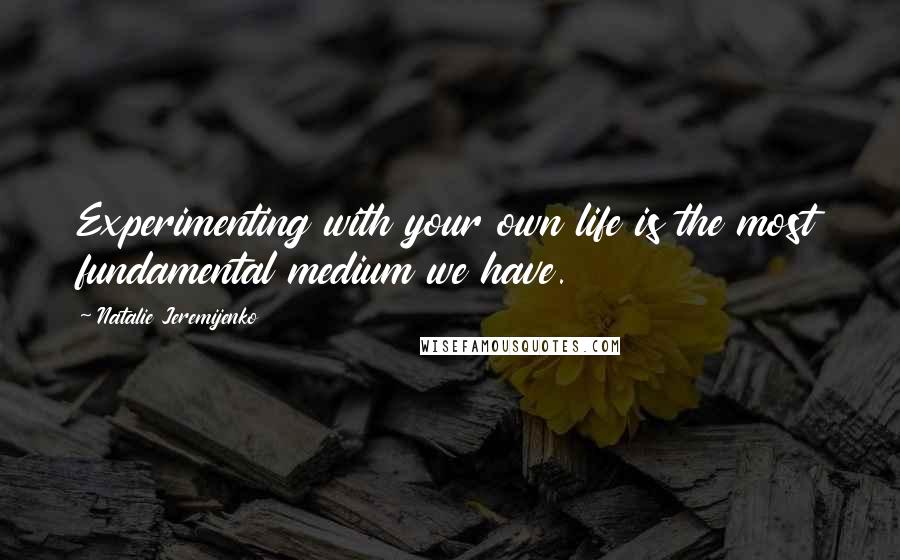 Natalie Jeremijenko Quotes: Experimenting with your own life is the most fundamental medium we have.
