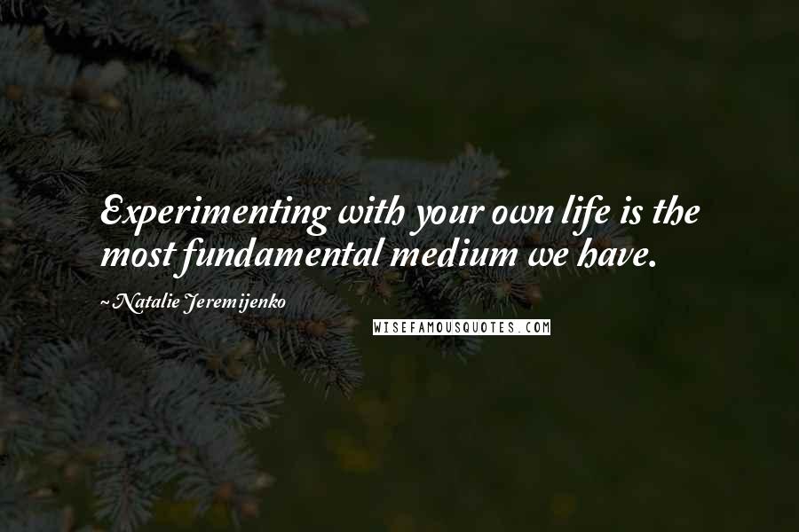 Natalie Jeremijenko Quotes: Experimenting with your own life is the most fundamental medium we have.