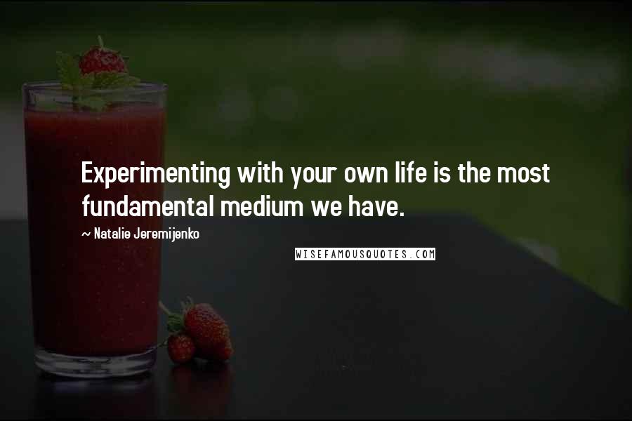 Natalie Jeremijenko Quotes: Experimenting with your own life is the most fundamental medium we have.