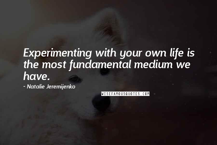 Natalie Jeremijenko Quotes: Experimenting with your own life is the most fundamental medium we have.