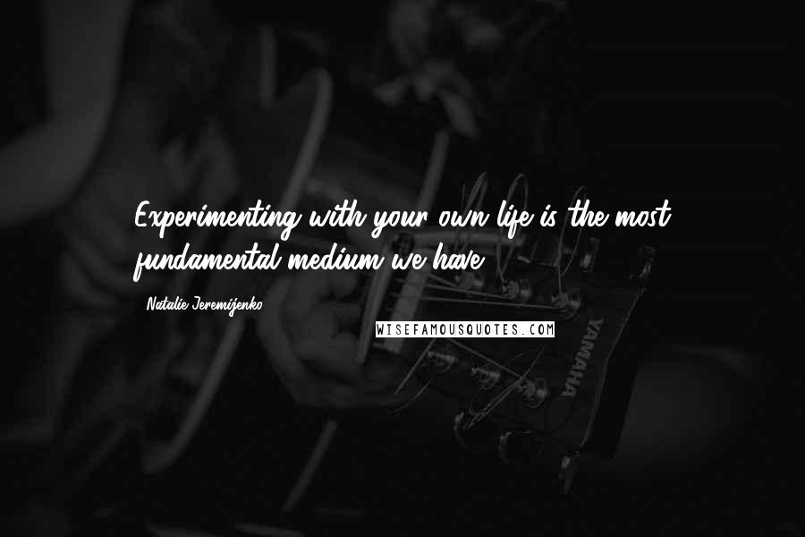 Natalie Jeremijenko Quotes: Experimenting with your own life is the most fundamental medium we have.